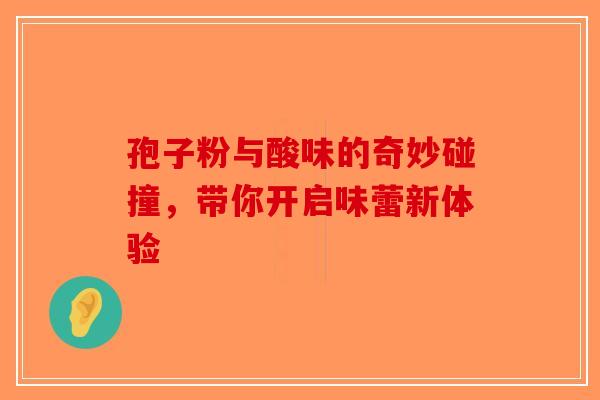 孢子粉与酸味的奇妙碰撞，带你开启味蕾新体验-第1张图片-破壁灵芝孢子粉研究指南