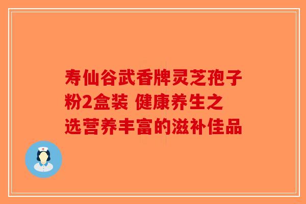 寿仙谷武香牌灵芝孢子粉2盒装 健康养生之选营养丰富的滋补佳品-第1张图片-破壁灵芝孢子粉研究指南