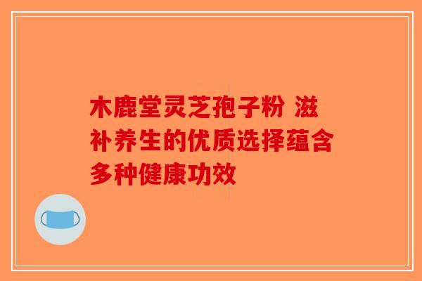木鹿堂灵芝孢子粉 滋补养生的优质选择蕴含多种健康功效-第1张图片-破壁灵芝孢子粉研究指南
