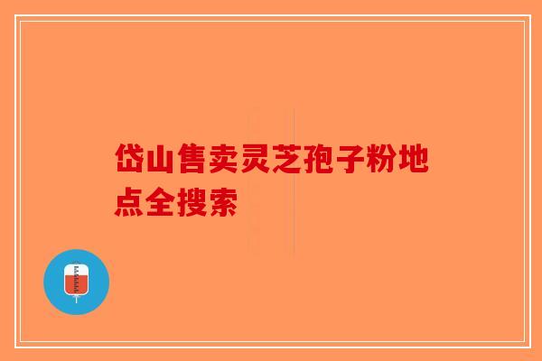 岱山售卖灵芝孢子粉地点全搜索-第1张图片-破壁灵芝孢子粉研究指南