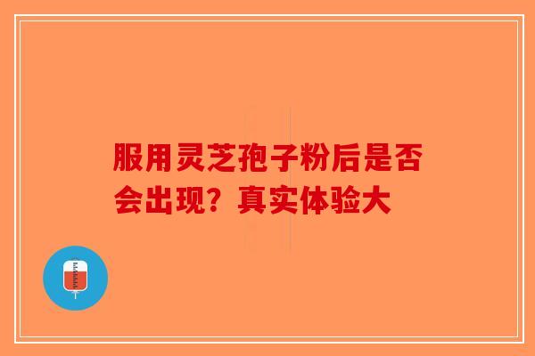 服用灵芝孢子粉后是否会出现？真实体验大-第1张图片-破壁灵芝孢子粉研究指南