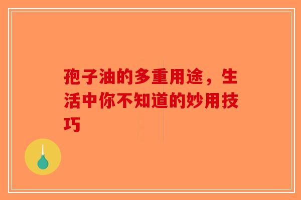 孢子油的多重用途，生活中你不知道的妙用技巧-第1张图片-破壁灵芝孢子粉研究指南