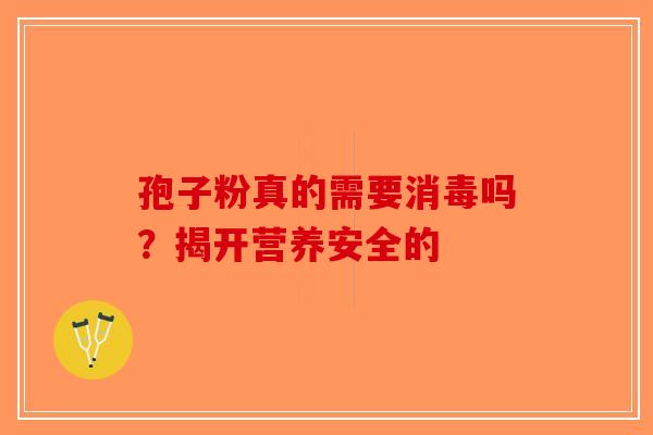 孢子粉真的需要消毒吗？揭开营养安全的-第1张图片-破壁灵芝孢子粉研究指南