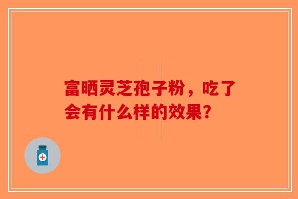 富晒灵芝孢子粉，吃了会有什么样的效果？-第1张图片-破壁灵芝孢子粉研究指南