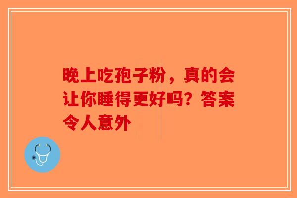 晚上吃孢子粉，真的会让你睡得更好吗？答案令人意外-第1张图片-破壁灵芝孢子粉研究指南