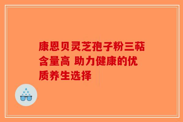 康恩贝灵芝孢子粉三萜含量高 助力健康的优质养生选择-第1张图片-破壁灵芝孢子粉研究指南