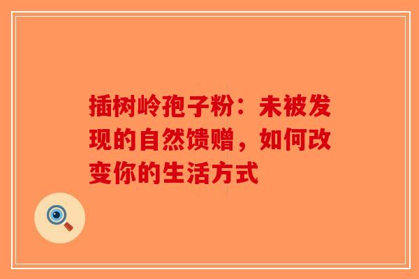 插树岭孢子粉：未被发现的自然馈赠，如何改变你的生活方式-第1张图片-破壁灵芝孢子粉研究指南