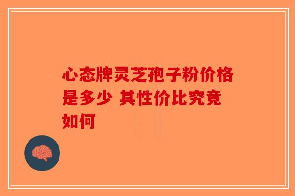 心态牌灵芝孢子粉价格是多少 其性价比究竟如何-第1张图片-破壁灵芝孢子粉研究指南