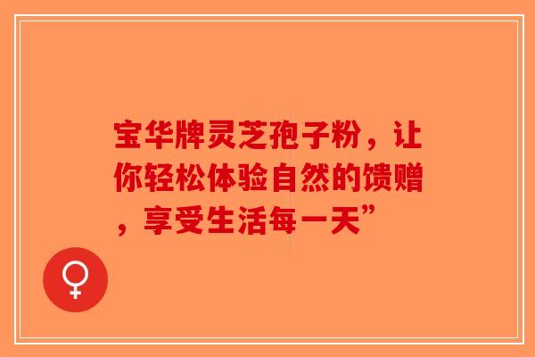宝华牌灵芝孢子粉，让你轻松体验自然的馈赠，享受生活每一天”-第1张图片-破壁灵芝孢子粉研究指南