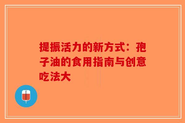 提振活力的新方式：孢子油的食用指南与创意吃法大-第1张图片-破壁灵芝孢子粉研究指南