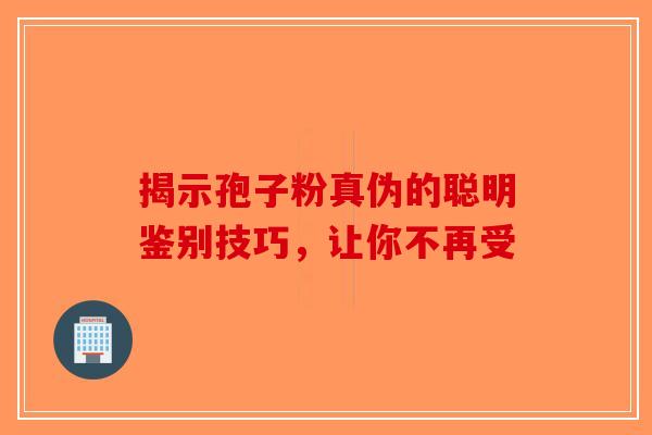 揭示孢子粉真伪的聪明鉴别技巧，让你不再受-第1张图片-破壁灵芝孢子粉研究指南