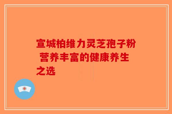 宣城柏维力灵芝孢子粉 营养丰富的健康养生之选-第1张图片-破壁灵芝孢子粉研究指南