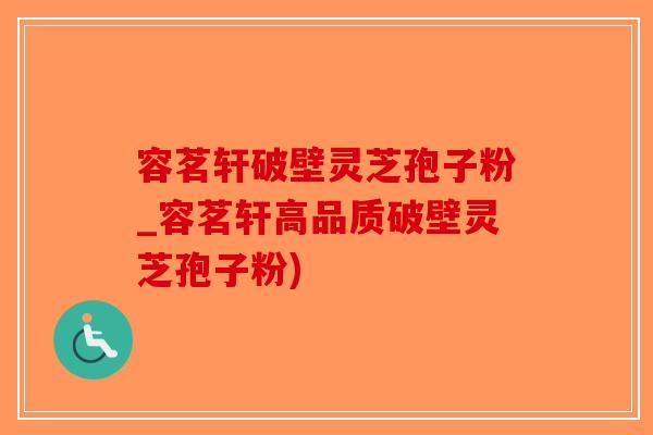 容茗轩破壁灵芝孢子粉_容茗轩高品质破壁灵芝孢子粉)-第1张图片-破壁灵芝孢子粉研究指南