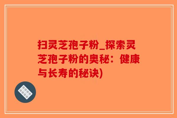 扫灵芝孢子粉_探索灵芝孢子粉的奥秘：健康与长寿的秘诀)-第1张图片-破壁灵芝孢子粉研究指南