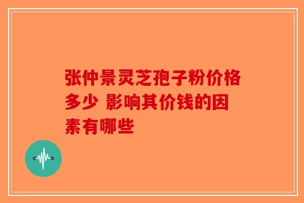 张仲景灵芝孢子粉价格多少 影响其价钱的因素有哪些-第1张图片-破壁灵芝孢子粉研究指南