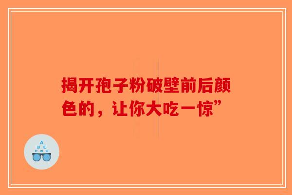 揭开孢子粉破壁前后颜色的，让你大吃一惊”-第1张图片-破壁灵芝孢子粉研究指南