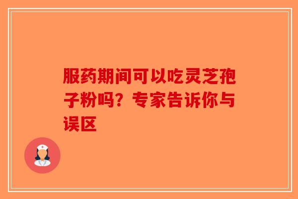 服药期间可以吃灵芝孢子粉吗？专家告诉你与误区-第1张图片-破壁灵芝孢子粉研究指南