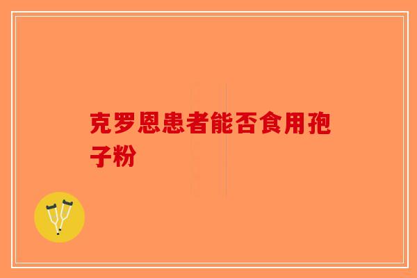 克罗恩患者能否食用孢子粉-第1张图片-破壁灵芝孢子粉研究指南