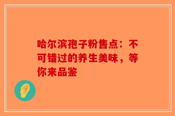 哈尔滨孢子粉售点：不可错过的养生美味，等你来品鉴-第1张图片-破壁灵芝孢子粉研究指南