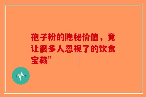 孢子粉的隐秘价值，竟让很多人忽视了的饮食宝藏”-第1张图片-破壁灵芝孢子粉研究指南