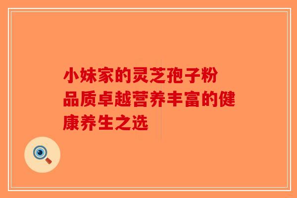 小妹家的灵芝孢子粉 品质卓越营养丰富的健康养生之选-第1张图片-破壁灵芝孢子粉研究指南