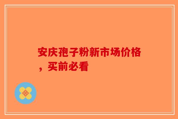 安庆孢子粉新市场价格，买前必看-第1张图片-破壁灵芝孢子粉研究指南