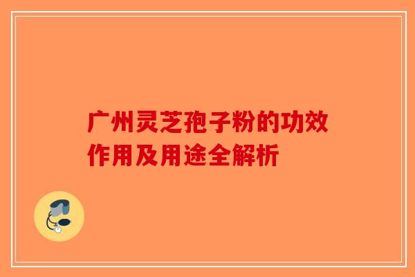 广州灵芝孢子粉的功效作用及用途全解析-第1张图片-破壁灵芝孢子粉研究指南
