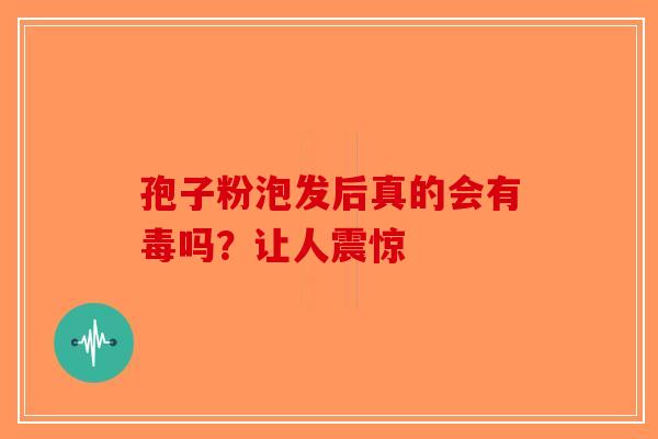 孢子粉泡发后真的会有毒吗？让人震惊-第1张图片-破壁灵芝孢子粉研究指南