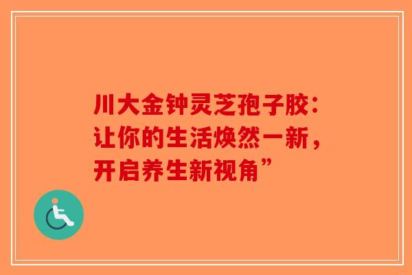 川大金钟灵芝孢子胶：让你的生活焕然一新，开启养生新视角”-第1张图片-破壁灵芝孢子粉研究指南