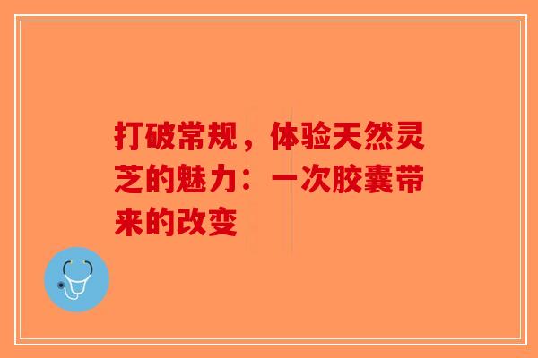 打破常规，体验天然灵芝的魅力：一次胶囊带来的改变-第1张图片-破壁灵芝孢子粉研究指南