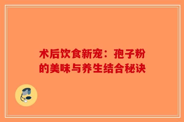 术后饮食新宠：孢子粉的美味与养生结合秘诀-第1张图片-破壁灵芝孢子粉研究指南