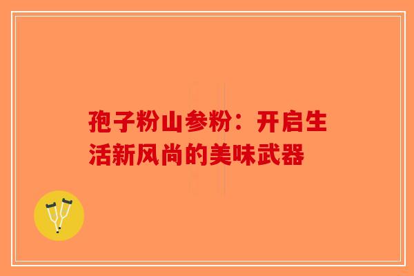 孢子粉山参粉：开启生活新风尚的美味武器-第1张图片-破壁灵芝孢子粉研究指南