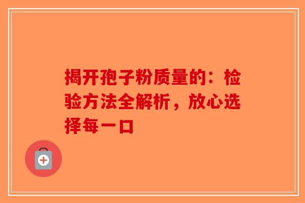 揭开孢子粉质量的：检验方法全解析，放心选择每一口-第1张图片-破壁灵芝孢子粉研究指南