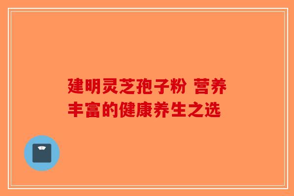 建明灵芝孢子粉 营养丰富的健康养生之选-第1张图片-破壁灵芝孢子粉研究指南