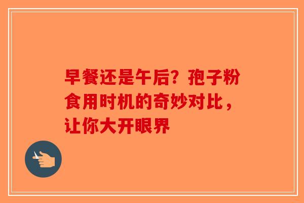 早餐还是午后？孢子粉食用时机的奇妙对比，让你大开眼界-第1张图片-破壁灵芝孢子粉研究指南