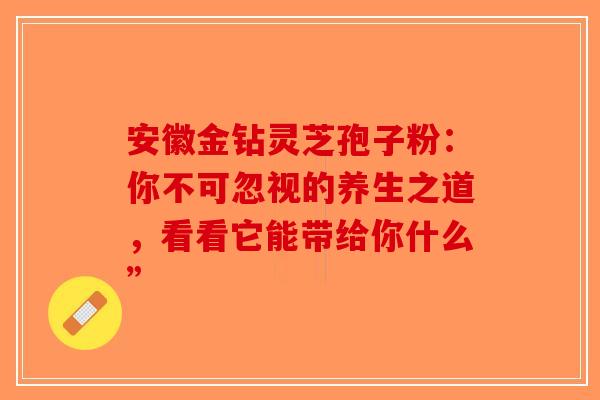 安徽金钻灵芝孢子粉：你不可忽视的养生之道，看看它能带给你什么”-第1张图片-破壁灵芝孢子粉研究指南