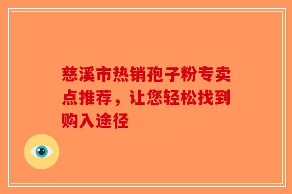 慈溪市热销孢子粉专卖点推荐，让您轻松找到购入途径-第1张图片-破壁灵芝孢子粉研究指南