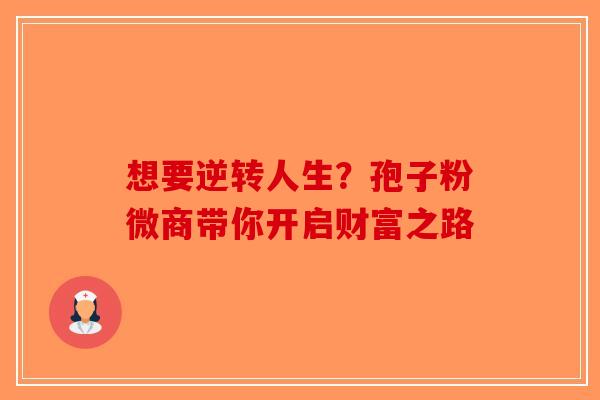 想要逆转人生？孢子粉微商带你开启财富之路-第1张图片-破壁灵芝孢子粉研究指南