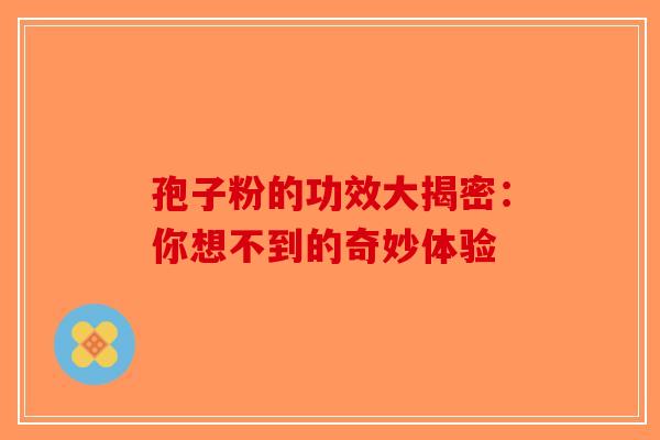 孢子粉的功效大揭密：你想不到的奇妙体验-第1张图片-破壁灵芝孢子粉研究指南