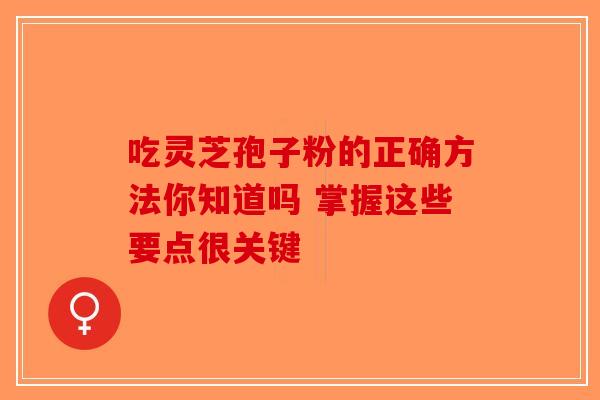 吃灵芝孢子粉的正确方法你知道吗 掌握这些要点很关键-第1张图片-破壁灵芝孢子粉研究指南