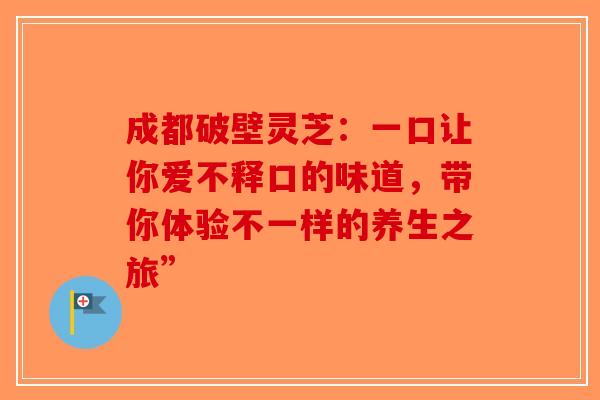 成都破壁灵芝：一口让你爱不释口的味道，带你体验不一样的养生之旅”-第1张图片-破壁灵芝孢子粉研究指南