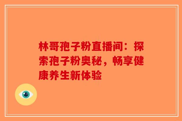 林哥孢子粉直播间：探索孢子粉奥秘，畅享健康养生新体验-第1张图片-破壁灵芝孢子粉研究指南