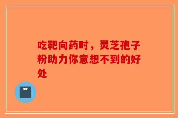吃靶向药时，灵芝孢子粉助力你意想不到的好处-第1张图片-破壁灵芝孢子粉研究指南