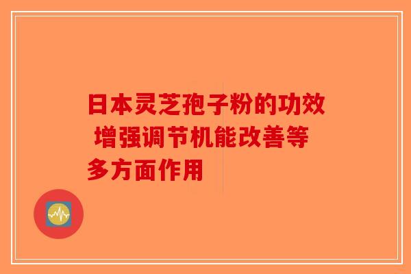 日本灵芝孢子粉的功效 增强调节机能改善等多方面作用-第1张图片-破壁灵芝孢子粉研究指南