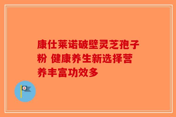 康仕莱诺破壁灵芝孢子粉 健康养生新选择营养丰富功效多-第1张图片-破壁灵芝孢子粉研究指南