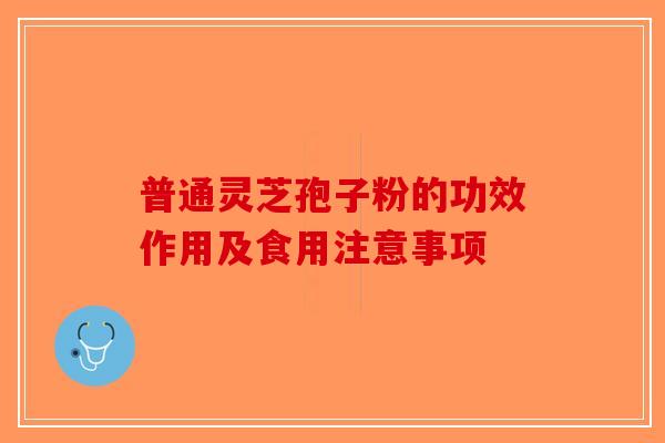 普通灵芝孢子粉的功效作用及食用注意事项-第1张图片-破壁灵芝孢子粉研究指南