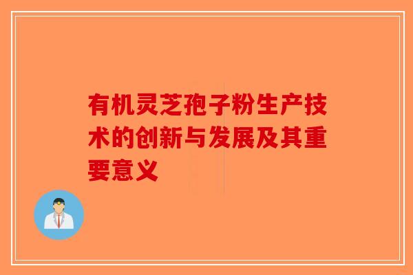 有机灵芝孢子粉生产技术的创新与发展及其重要意义-第1张图片-破壁灵芝孢子粉研究指南