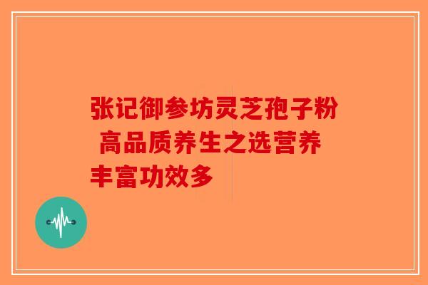 张记御参坊灵芝孢子粉 高品质养生之选营养丰富功效多-第1张图片-破壁灵芝孢子粉研究指南
