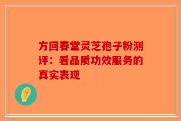 方回春堂灵芝孢子粉测评：看品质功效服务的真实表现-第1张图片-破壁灵芝孢子粉研究指南