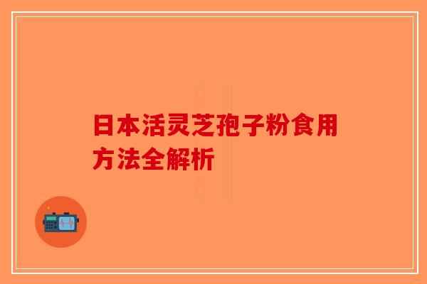 日本活灵芝孢子粉食用方法全解析-第1张图片-破壁灵芝孢子粉研究指南